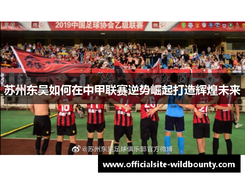 苏州东吴如何在中甲联赛逆势崛起打造辉煌未来