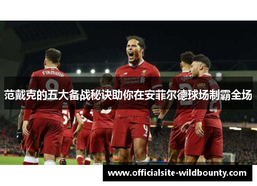 范戴克的五大备战秘诀助你在安菲尔德球场制霸全场
