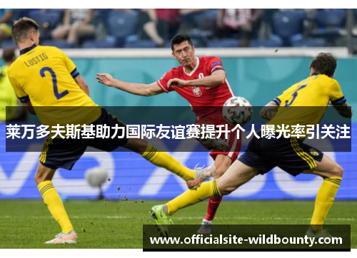 莱万多夫斯基助力国际友谊赛提升个人曝光率引关注