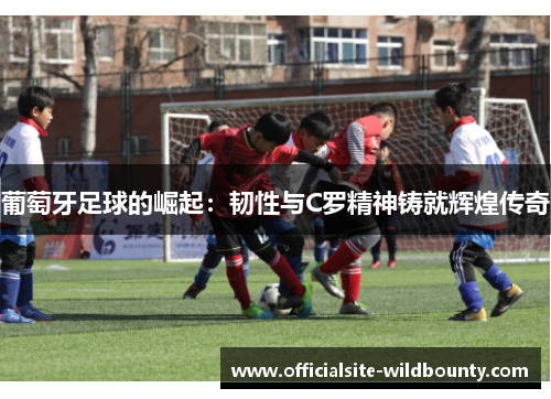 葡萄牙足球的崛起：韧性与C罗精神铸就辉煌传奇