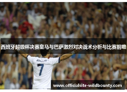 西班牙超级杯决赛皇马与巴萨激烈对决战术分析与比赛前瞻