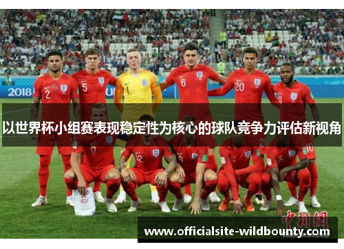 以世界杯小组赛表现稳定性为核心的球队竞争力评估新视角