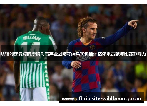 从格列兹曼对阵摩纳哥看其亚冠防守端真实价值评估体系贡献与比赛影响力