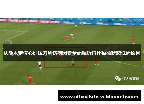 从战术定位心理压力到伤病因素全面解析拉什福德状态低迷原因