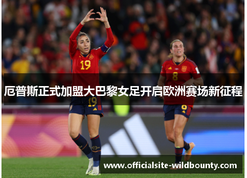 厄普斯正式加盟大巴黎女足开启欧洲赛场新征程 厄普斯正式加盟大巴黎女足开启欧洲赛场新征程