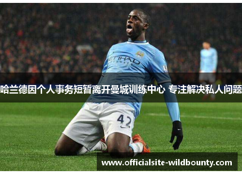 哈兰德因个人事务短暂离开曼城训练中心 专注解决私人问题 哈兰德因个人事务短暂离开曼城训练中心 专注解决私人问题