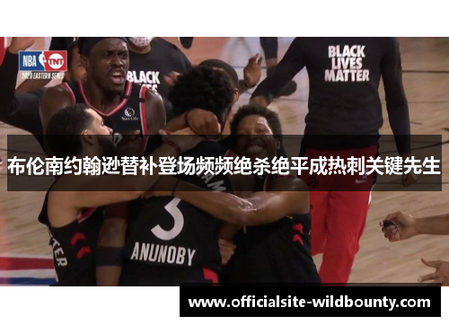 布伦南约翰逊替补登场频频绝杀绝平成热刺关键先生