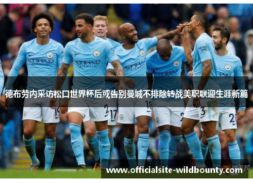 德布劳内采访松口世界杯后或告别曼城不排除转战美职联迎生涯新篇 德布劳内采访松口世界杯后或告别曼城不排除转战美职联迎生涯新篇