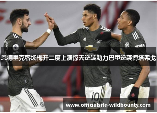 恩德里克客场梅开二度上演惊天逆转助力巴甲逆袭博塔弗戈 恩德里克客场梅开二度上演惊天逆转助力巴甲逆袭博塔弗戈