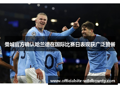 曼城官方确认哈兰德在国际比赛日表现获广泛赞誉 曼城官方确认哈兰德在国际比赛日表现获广泛赞誉