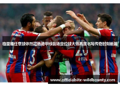 格里福任意球依然冠绝德甲绿茵场定位球大师再度书写传奇时刻新篇 格里福任意球依然冠绝德甲绿茵场定位球大师再度书写传奇时刻新篇