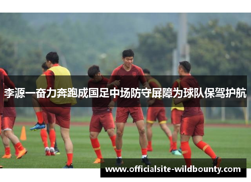 李源一奋力奔跑成国足中场防守屏障为球队保驾护航 李源一奋力奔跑成国足中场防守屏障为球队保驾护航