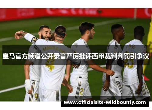 皇马官方频道公开录音严厉批评西甲裁判判罚引争议