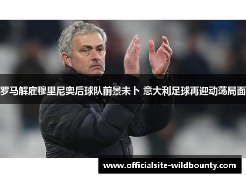 罗马解雇穆里尼奥后球队前景未卜 意大利足球再迎动荡局面