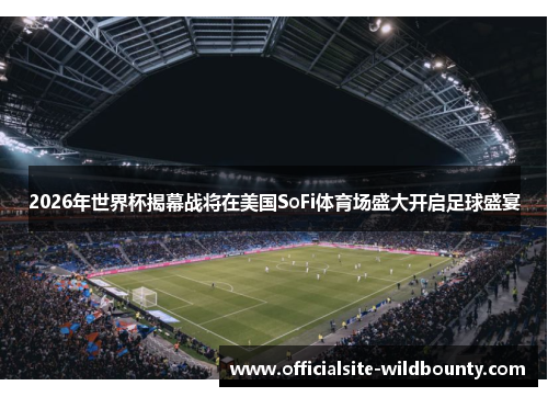 2026年世界杯揭幕战将在美国SoFi体育场盛大开启足球盛宴 2026年世界杯揭幕战将在美国SoFi体育场盛大开启足球盛宴