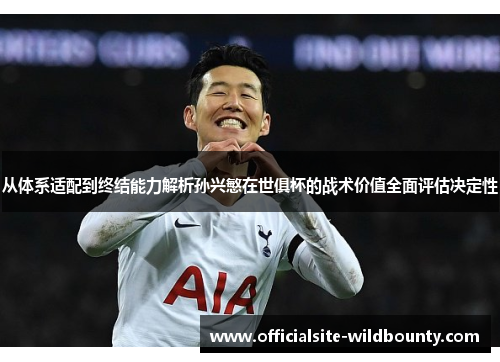 从体系适配到终结能力解析孙兴慜在世俱杯的战术价值全面评估决定性