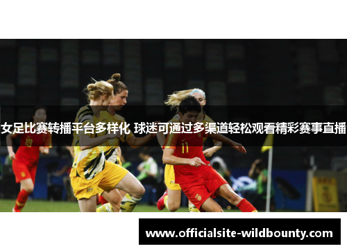 女足比赛转播平台多样化 球迷可通过多渠道轻松观看精彩赛事直播