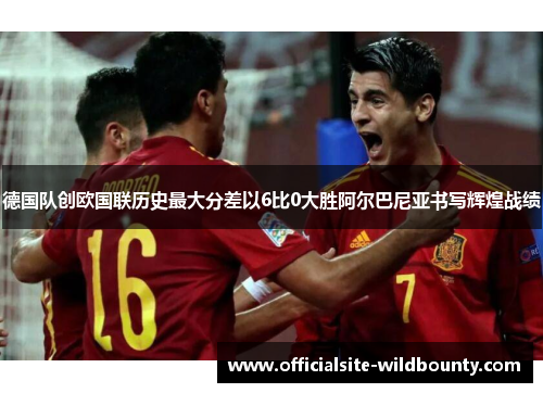 德国队创欧国联历史最大分差以6比0大胜阿尔巴尼亚书写辉煌战绩