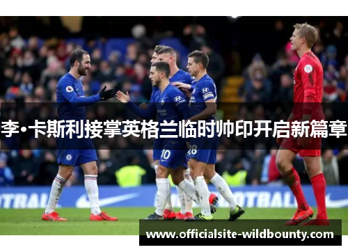 李·卡斯利接掌英格兰临时帅印开启新篇章