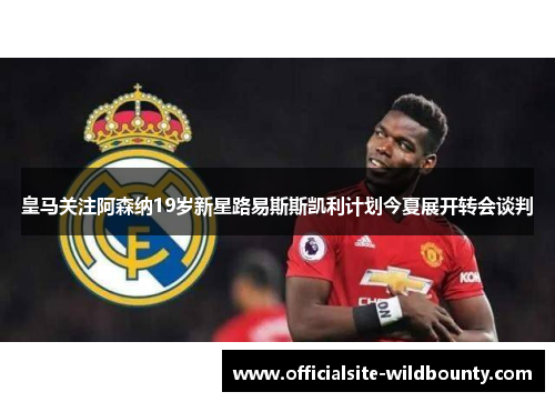 皇马关注阿森纳19岁新星路易斯斯凯利计划今夏展开转会谈判