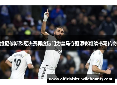 维尼修斯欧冠决赛再度破门为皇马夺冠添彩继续书写传奇