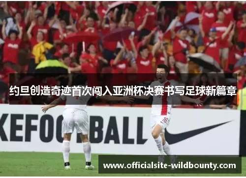 约旦创造奇迹首次闯入亚洲杯决赛书写足球新篇章