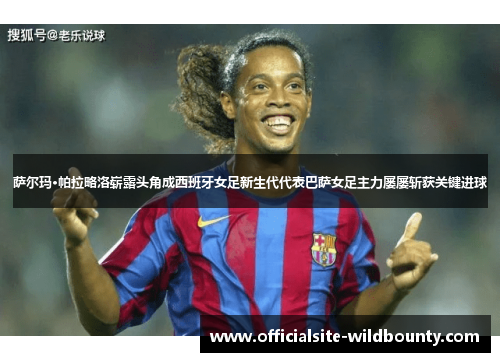 萨尔玛·帕拉略洛崭露头角成西班牙女足新生代代表巴萨女足主力屡屡斩获关键进球