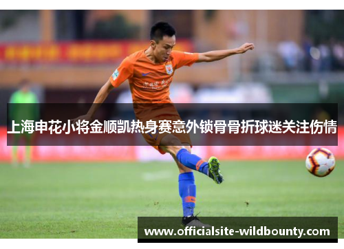 上海申花小将金顺凯热身赛意外锁骨骨折球迷关注伤情 上海申花小将金顺凯热身赛意外锁骨骨折球迷关注伤情