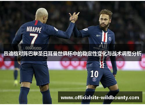 吕迪格对阵巴黎圣日耳曼世俱杯中的稳定性变化与战术调整分析