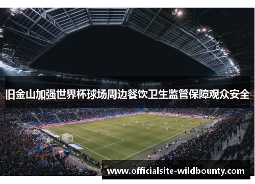 旧金山加强世界杯球场周边餐饮卫生监管保障观众安全 旧金山加强世界杯球场周边餐饮卫生监管保障观众安全