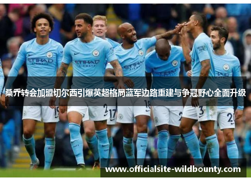 桑乔转会加盟切尔西引爆英超格局蓝军边路重建与争冠野心全面升级 桑乔转会加盟切尔西引爆英超格局蓝军边路重建与争冠野心全面升级