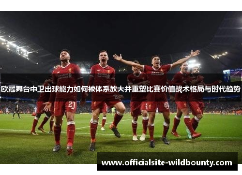 欧冠舞台中卫出球能力如何被体系放大并重塑比赛价值战术格局与时代趋势 欧冠舞台中卫出球能力如何被体系放大并重塑比赛价值战术格局与时代趋势