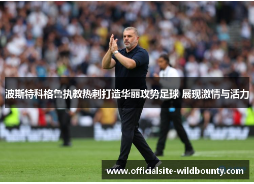 波斯特科格鲁执教热刺打造华丽攻势足球 展现激情与活力