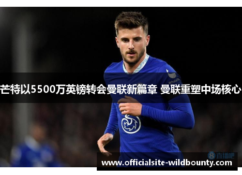 芒特以5500万英镑转会曼联新篇章 曼联重塑中场核心