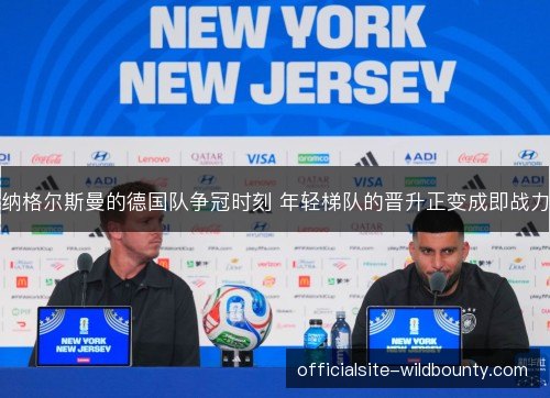 纳格尔斯曼的德国队争冠时刻 年轻梯队的晋升正变成即战力